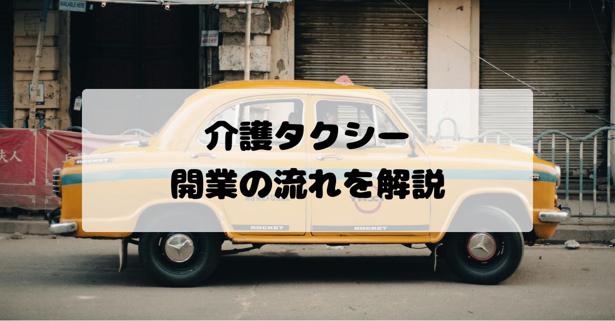 介護タクシー開業の流れを解説｜必要資金・資格・許可申請まで完全ガイド