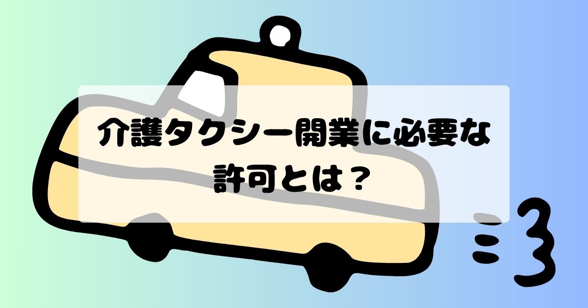 介護タクシー開業に必要な許可とは？福祉輸送事業限定許可の要件・申請手続きガイド【行政書士解説】