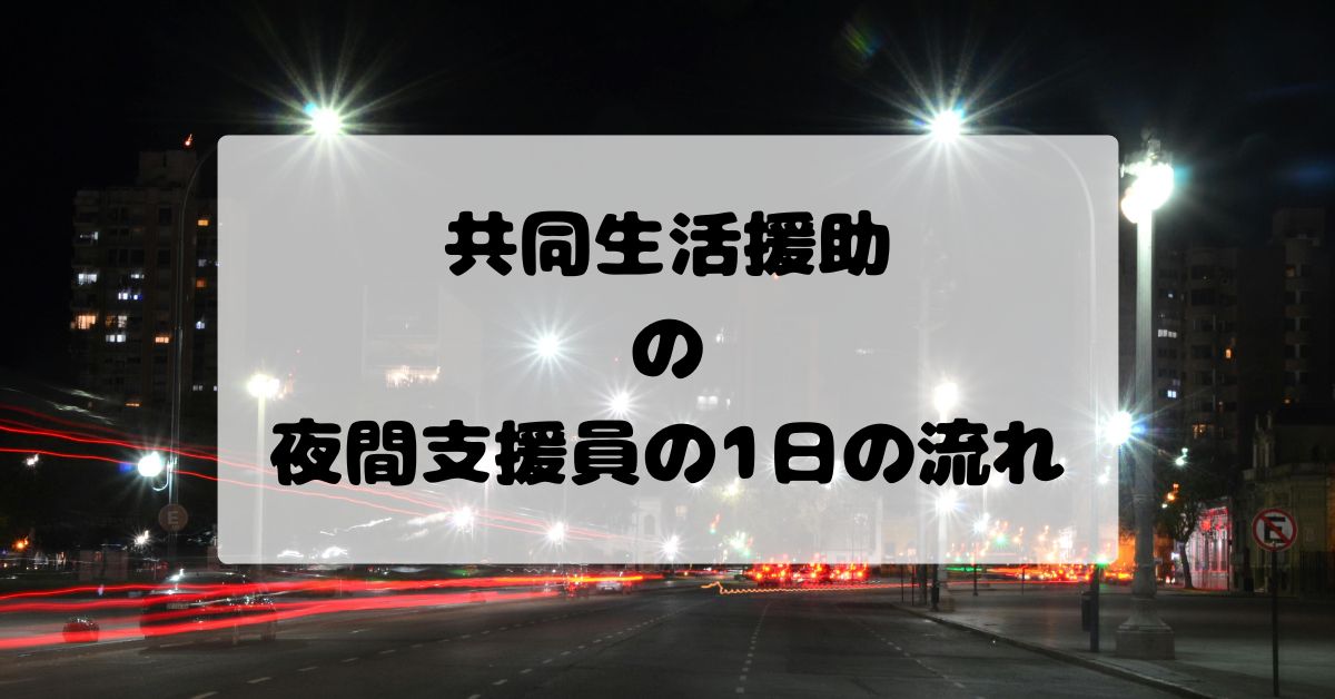 共同生活援助（グループホーム）の夜間支援員の1日の流れ｜仕事内容・実体験で解説
