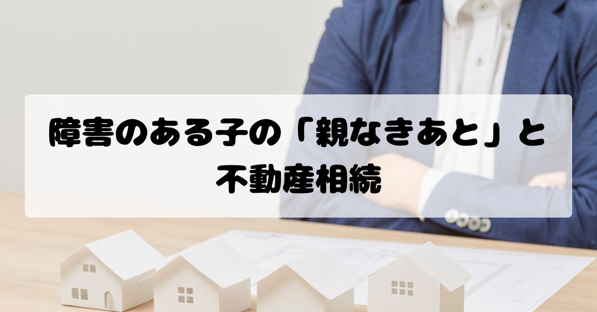 障害のある子の「親なきあと」と不動産相続