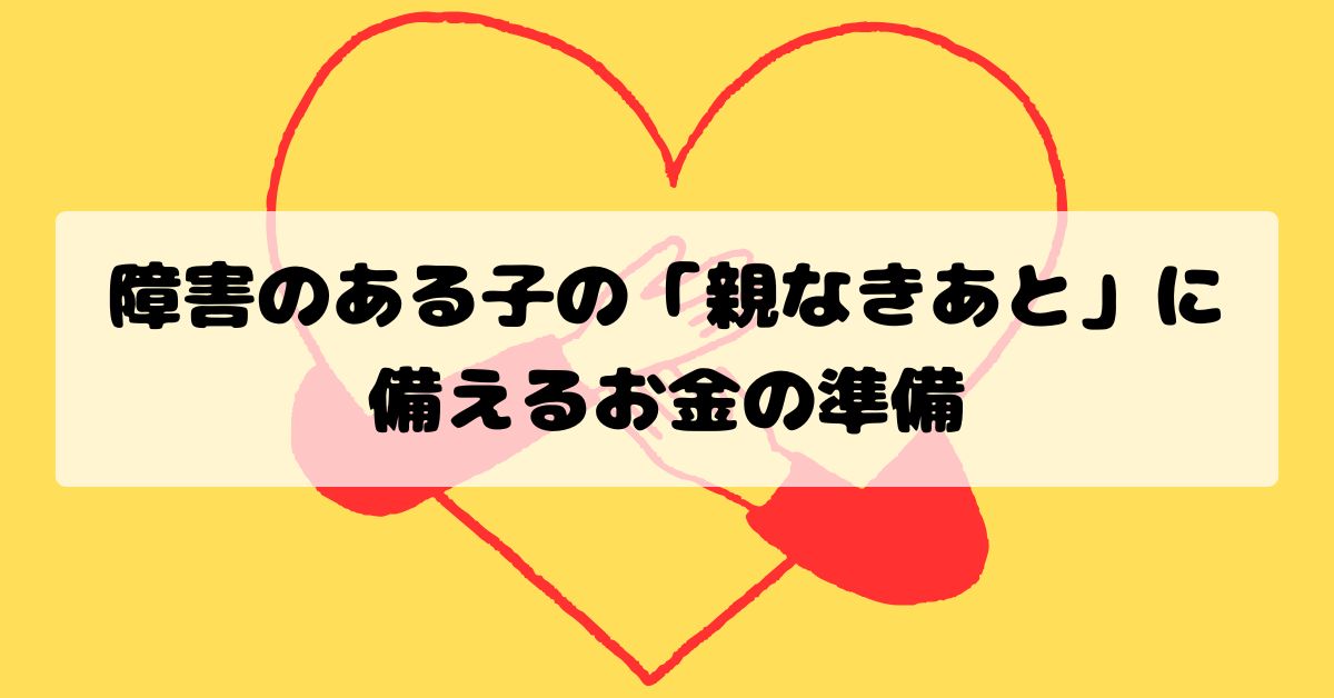 障害のある子の「親なきあと」に備えるお金の準備｜財産の残し方と管理・制度の実務ポイント